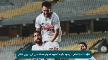 الزمالك ينتفض.. يعود بقوة ضاربة لمواجهة الأهلي في ديربي النار